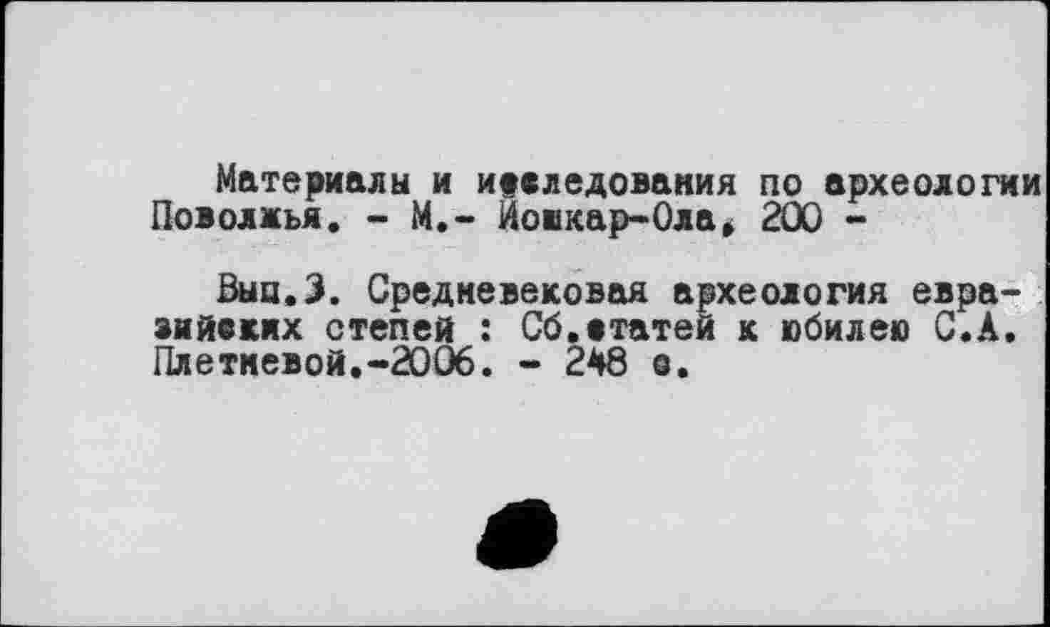 ﻿Материалы и исследования по археологии Поволжья. - М.~ Йошкар-Ола, 200 -
Вып.З. Средневековая археология евразийских степей : Сб.статей к юбилею С.А. Плетневой.-2006. - 248 о.